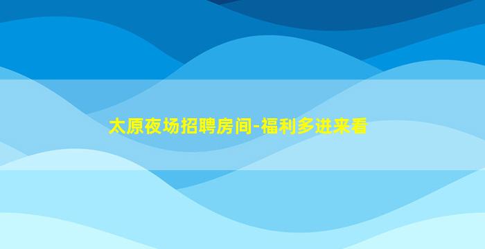 太原夜场招聘房间-福利多进来看