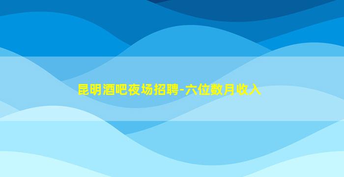 昆明酒吧夜场招聘-六位数月收入